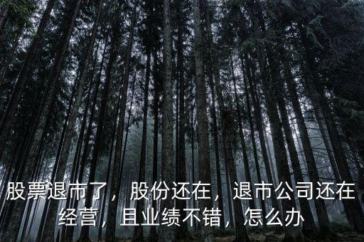 股票退市了，股份還在，退市公司還在經(jīng)營，且業(yè)績不錯(cuò)，怎么辦