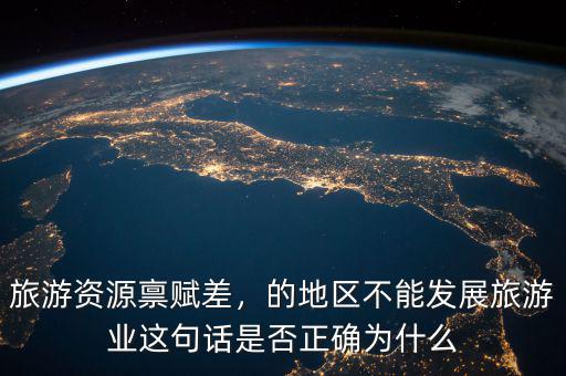 旅游資源稟賦差，的地區(qū)不能發(fā)展旅游業(yè)這句話是否正確為什么