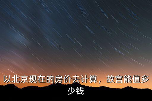 以北京現(xiàn)在的房價去計算，故宮能值多少錢