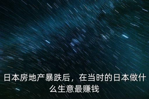 日本房地產(chǎn)暴跌后，在當(dāng)時的日本做什么生意最賺錢