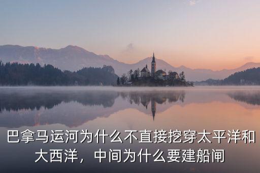 巴拿馬運(yùn)河為什么不直接挖穿太平洋和大西洋，中間為什么要建船閘