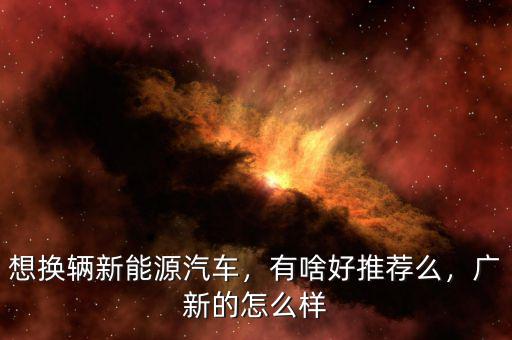 想換輛新能源汽車，有啥好推薦么，廣新的怎么樣