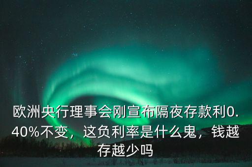 歐洲央行理事會(huì)剛宣布隔夜存款利0.40%不變，這負(fù)利率是什么鬼，錢越存越少嗎