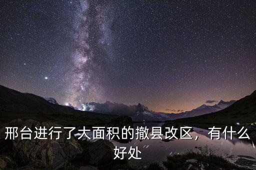 邢臺進行了大面積的撤縣改區(qū)，有什么好處