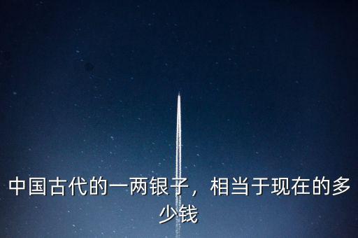 中國(guó)古代的一兩銀子，相當(dāng)于現(xiàn)在的多少錢
