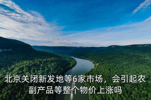 北京關(guān)閉新發(fā)地等6家市場(chǎng)，會(huì)引起農(nóng)副產(chǎn)品等整個(gè)物價(jià)上漲嗎
