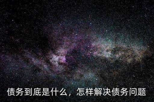 債務(wù)到底是什么，怎樣解決債務(wù)問題