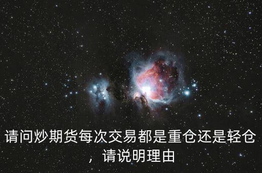 請(qǐng)問(wèn)炒期貨每次交易都是重倉(cāng)還是輕倉(cāng)，請(qǐng)說(shuō)明理由