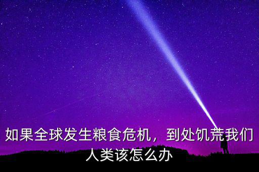 如果全球發(fā)生糧食危機(jī)，到處饑荒我們?nèi)祟?lèi)該怎么辦