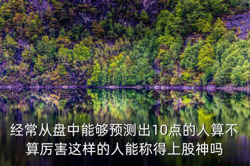 經(jīng)常從盤(pán)中能夠預(yù)測(cè)出10點(diǎn)的人算不算厲害這樣的人能稱得上股神嗎