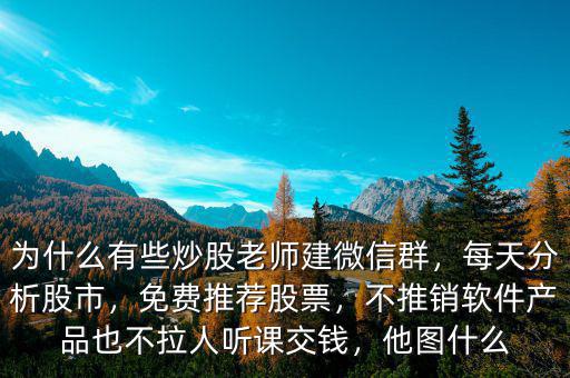 為什么有些炒股老師建微信群，每天分析股市，免費(fèi)推薦股票，不推銷軟件產(chǎn)品也不拉人聽課交錢，他圖什么
