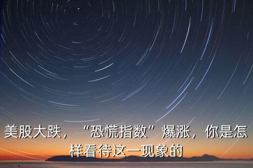 美股大跌，“恐慌指數(shù)”爆漲，你是怎樣看待這一現(xiàn)象的