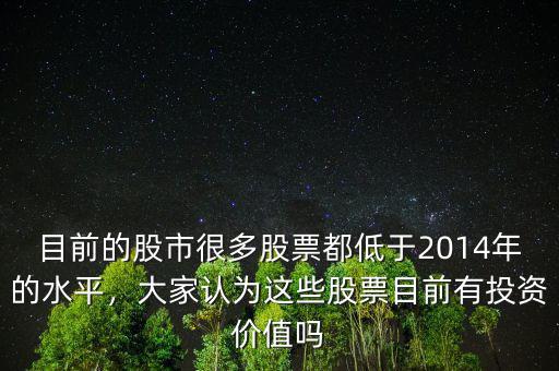 目前的股市很多股票都低于2014年的水平，大家認為這些股票目前有投資價值嗎