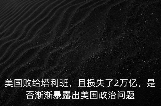 美國敗給塔利班，且損失了2萬億，是否漸漸暴露出美國政治問題