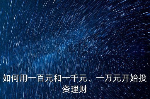 如何用一百元和一千元、一萬(wàn)元開(kāi)始投資理財(cái)