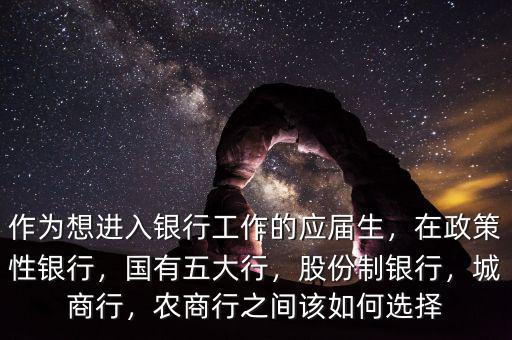 作為想進入銀行工作的應(yīng)屆生，在政策性銀行，國有五大行，股份制銀行，城商行，農(nóng)商行之間該如何選擇