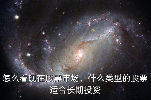 怎么看現(xiàn)在股票市場，什么類型的股票適合長期投資