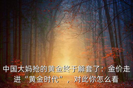 中國大媽搶的黃金終于解套了：金價走進“黃金時代”，對此你怎么看