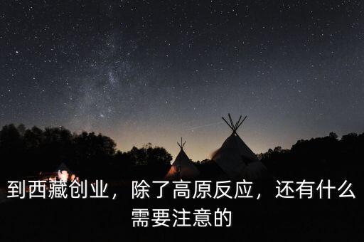 到西藏創(chuàng)業(yè)，除了高原反應(yīng)，還有什么需要注意的