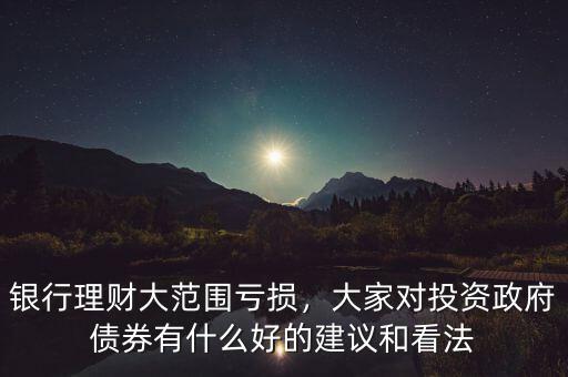 銀行理財(cái)大范圍虧損，大家對投資政府債券有什么好的建議和看法