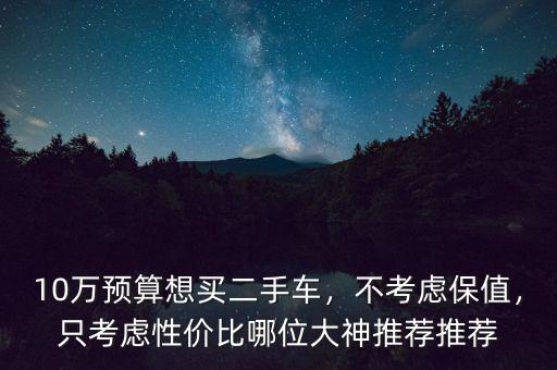 10萬預(yù)算想買二手車，不考慮保值，只考慮性價(jià)比哪位大神推薦推薦