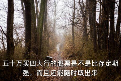 五十萬買四大行的股票是不是比存定期強(qiáng)，而且還能隨時(shí)取出來