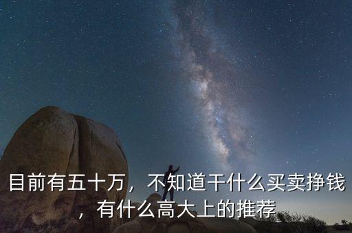 目前有五十萬，不知道干什么買賣掙錢，有什么高大上的推薦