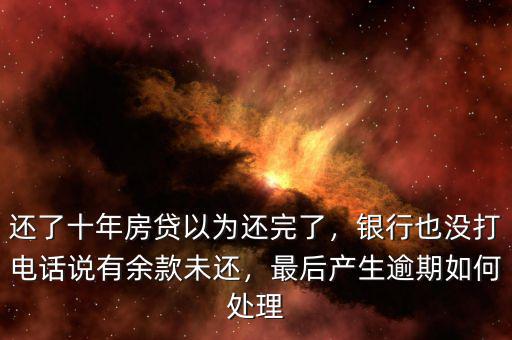還了十年房貸以為還完了，銀行也沒打電話說有余款未還，最后產(chǎn)生逾期如何處理