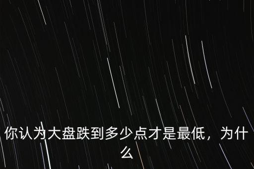 你認(rèn)為大盤跌到多少點(diǎn)才是最低，為什么