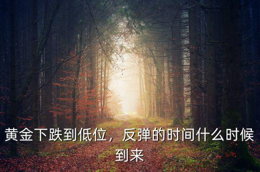 黃金下跌到低位，反彈的時(shí)間什么時(shí)候到來(lái)