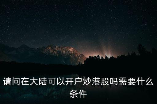 炒港股有什么條件才可以炒,請(qǐng)問在大陸可以開戶炒港股嗎