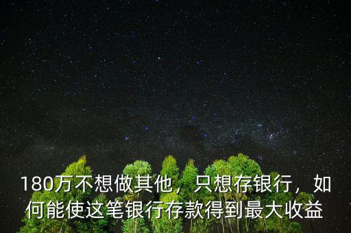 180萬(wàn)不想做其他，只想存銀行，如何能使這筆銀行存款得到最大收益