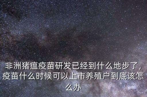 非洲豬瘟疫苗研發(fā)已經(jīng)到什么地步了，疫苗什么時候可以上市養(yǎng)殖戶到底該怎么辦