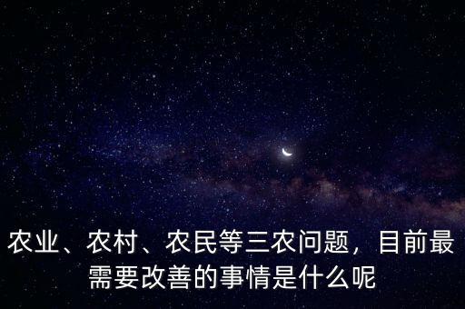農(nóng)業(yè)、農(nóng)村、農(nóng)民等三農(nóng)問題，目前最需要改善的事情是什么呢