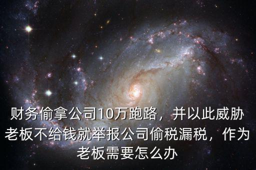 財務偷拿公司10萬跑路，并以此威脅老板不給錢就舉報公司偷稅漏稅，作為老板需要怎么辦