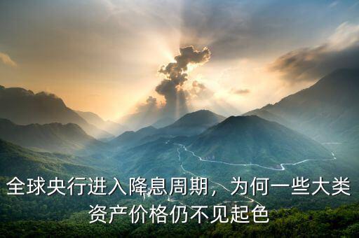 全球央行進(jìn)入降息周期，為何一些大類(lèi)資產(chǎn)價(jià)格仍不見(jiàn)起色