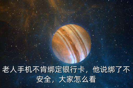 老人手機不肯綁定銀行卡，他說綁了不安全，大家怎么看