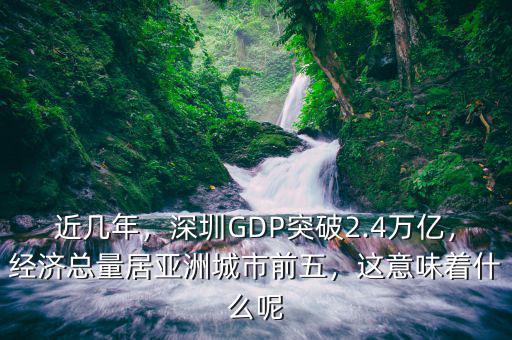 近幾年，深圳GDP突破2.4萬億，經(jīng)濟總量居亞洲城市前五，這意味著什么呢
