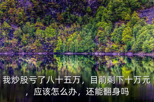 我炒股虧了八十五萬，目前剩下十萬元，應(yīng)該怎么辦，還能翻身嗎