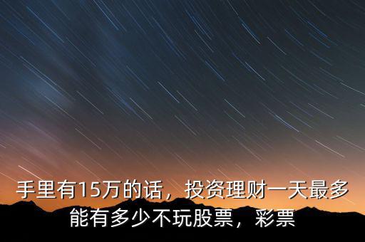 手里有15萬的話，投資理財一天最多能有多少不玩股票，彩票