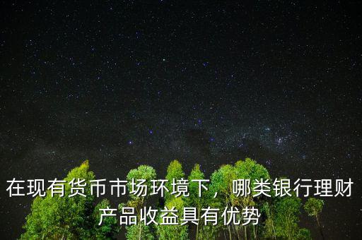 在現(xiàn)有貨幣市場環(huán)境下，哪類銀行理財產(chǎn)品收益具有優(yōu)勢
