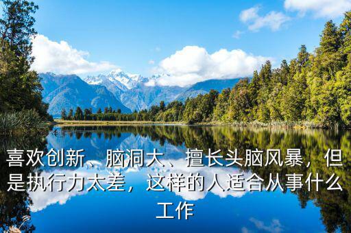 喜歡創(chuàng)新、腦洞大、擅長頭腦風(fēng)暴，但是執(zhí)行力太差，這樣的人適合從事什么工作