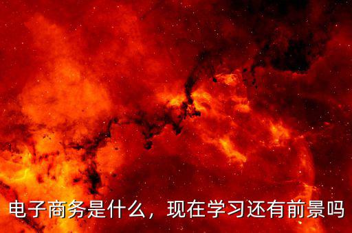 電子商務(wù)是什么，現(xiàn)在學習還有前景嗎
