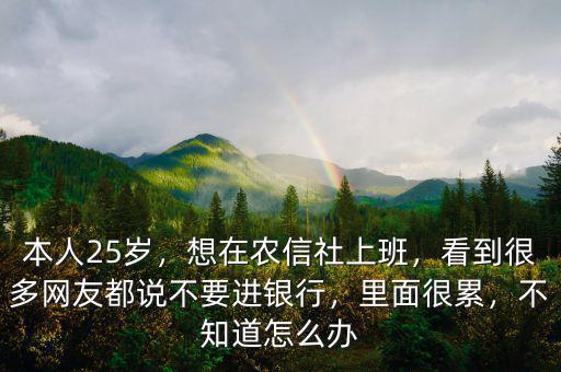 本人25歲，想在農(nóng)信社上班，看到很多網(wǎng)友都說(shuō)不要進(jìn)銀行，里面很累，不知道怎么辦