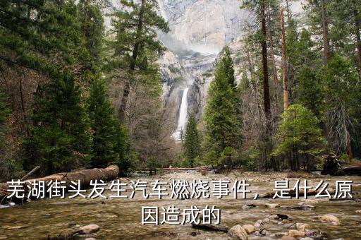 蕪湖街頭發(fā)生汽車燃燒事件，是什么原因造成的