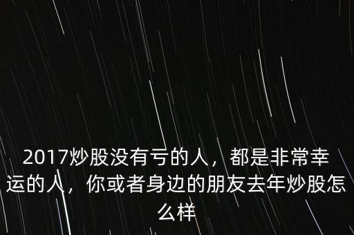 2017炒股沒有虧的人，都是非常幸運的人，你或者身邊的朋友去年炒股怎么樣