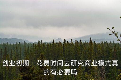 創(chuàng)業(yè)初期，花費(fèi)時(shí)間去研究商業(yè)模式真的有必要嗎