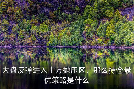 大盤(pán)反彈進(jìn)入上方拋壓區(qū)，那么持倉(cāng)最優(yōu)策略是什么