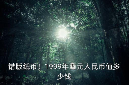 錯版紙幣！1999年五元人民幣值多少錢