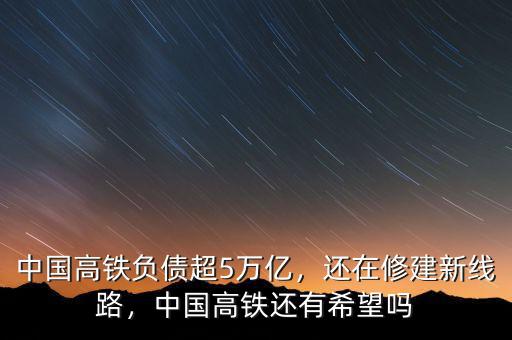 中國(guó)高鐵負(fù)債超5萬(wàn)億，還在修建新線路，中國(guó)高鐵還有希望嗎